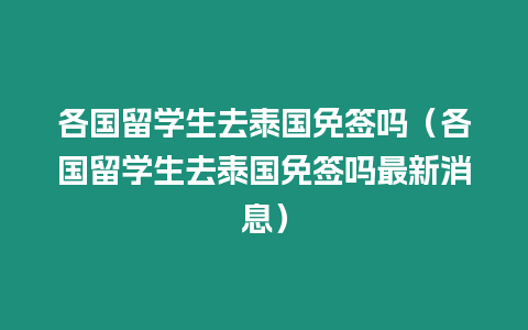 各國留學生去泰國免簽嗎（各國留學生去泰國免簽嗎最新消息）