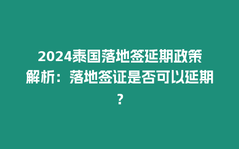 2024泰國落地簽延期政策解析：落地簽證是否可以延期？