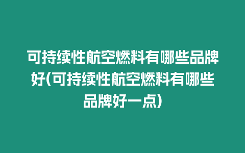 可持續性航空燃料有哪些品牌好(可持續性航空燃料有哪些品牌好一點)