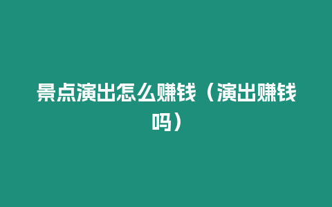 景點演出怎么賺錢（演出賺錢嗎）