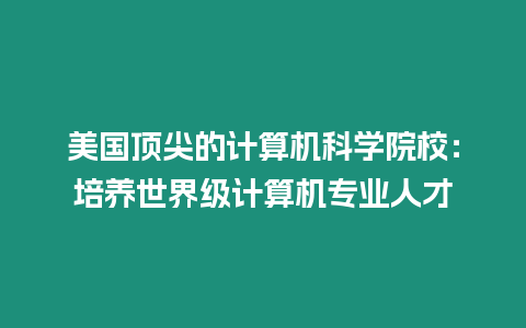 美國頂尖的計算機科學院校：培養世界級計算機專業人才