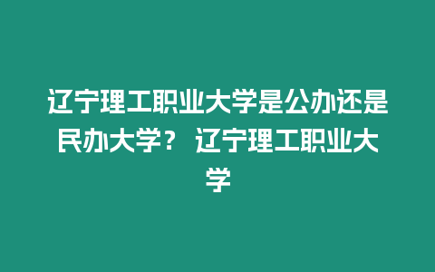 遼寧理工職業(yè)大學(xué)是公辦還是民辦大學(xué)？ 遼寧理工職業(yè)大學(xué)