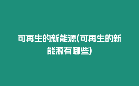 可再生的新能源(可再生的新能源有哪些)