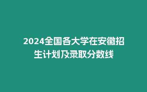 2024全國各大學在安徽招生計劃及錄取分數線