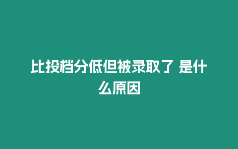 比投檔分低但被錄取了 是什么原因