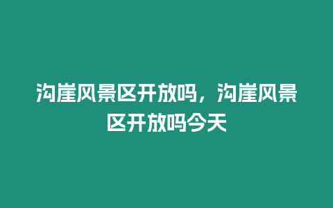 溝崖風(fēng)景區(qū)開放嗎，溝崖風(fēng)景區(qū)開放嗎今天