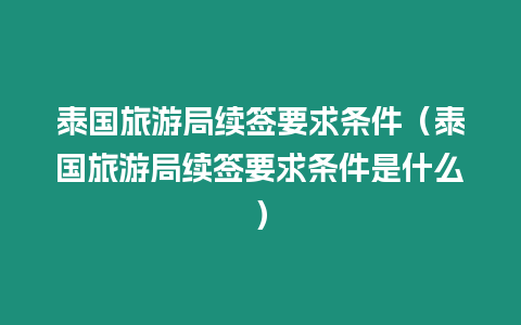 泰國旅游局續簽要求條件（泰國旅游局續簽要求條件是什么）