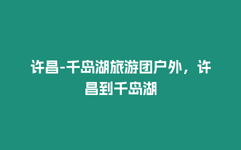 許昌-千島湖旅游團戶外，許昌到千島湖