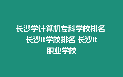 長沙學(xué)計算機(jī)專科學(xué)校排名 長沙it學(xué)校排名 長沙it職業(yè)學(xué)校