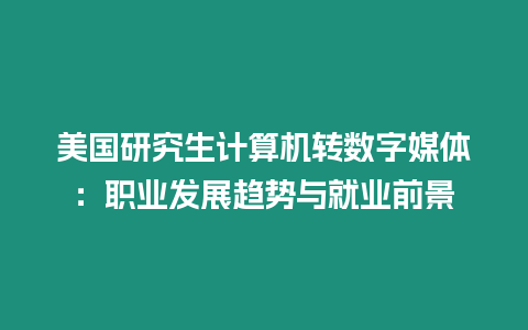 美國研究生計算機轉數字媒體：職業發展趨勢與就業前景