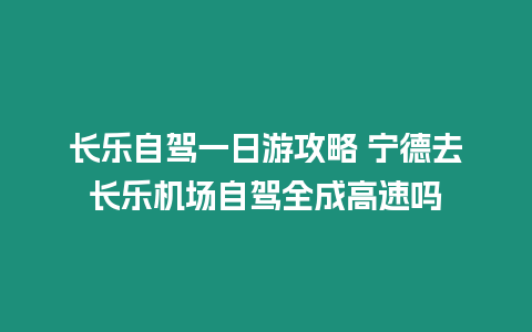 長樂自駕一日游攻略 寧德去長樂機場自駕全成高速嗎