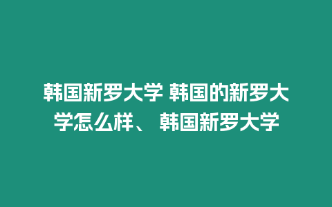 韓國(guó)新羅大學(xué) 韓國(guó)的新羅大學(xué)怎么樣、 韓國(guó)新羅大學(xué)