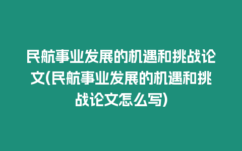 民航事業(yè)發(fā)展的機(jī)遇和挑戰(zhàn)論文(民航事業(yè)發(fā)展的機(jī)遇和挑戰(zhàn)論文怎么寫(xiě))