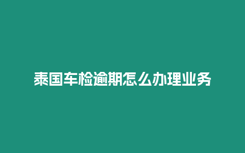 泰國車檢逾期怎么辦理業務