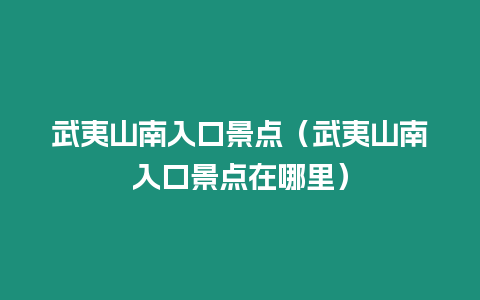 武夷山南入口景點（武夷山南入口景點在哪里）