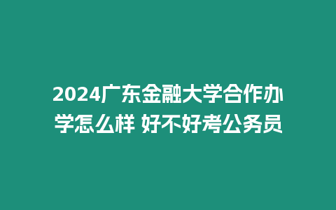 2024廣東金融大學合作辦學怎么樣 好不好考公務員