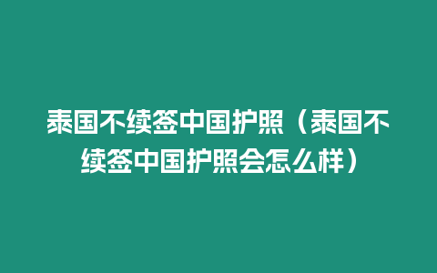 泰國不續簽中國護照（泰國不續簽中國護照會怎么樣）