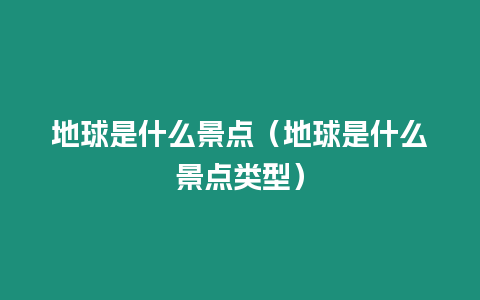 地球是什么景點（地球是什么景點類型）