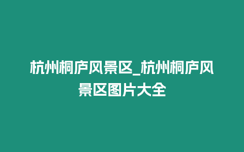 杭州桐廬風(fēng)景區(qū)_杭州桐廬風(fēng)景區(qū)圖片大全