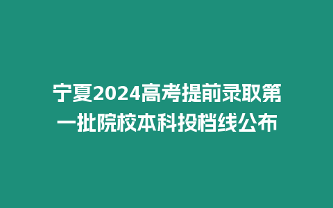 寧夏2024高考提前錄取第一批院校本科投檔線公布