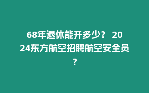 68年退休能開多少？ 2024東方航空招聘航空安全員？