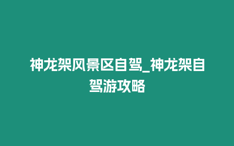 神龍架風(fēng)景區(qū)自駕_神龍架自駕游攻略