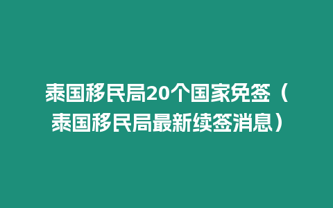 泰國移民局20個國家免簽（泰國移民局最新續簽消息）