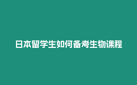 日本留學(xué)生如何備考生物課程