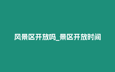 風景區開放嗎_景區開放時間