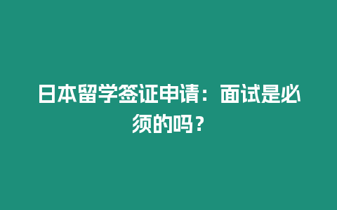 日本留學簽證申請：面試是必須的嗎？