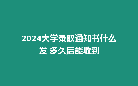 2024大學(xué)錄取通知書什么發(fā) 多久后能收到