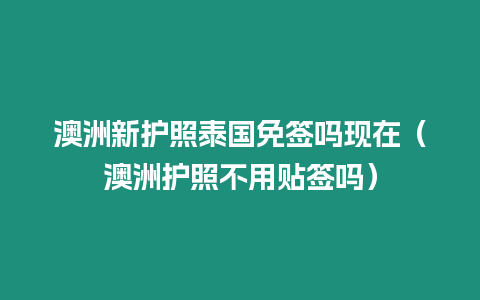 澳洲新護照泰國免簽嗎現在（澳洲護照不用貼簽嗎）