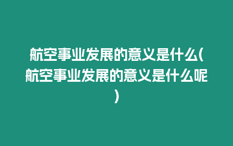 航空事業發展的意義是什么(航空事業發展的意義是什么呢)