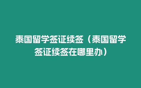 泰國留學簽證續簽（泰國留學簽證續簽在哪里辦）