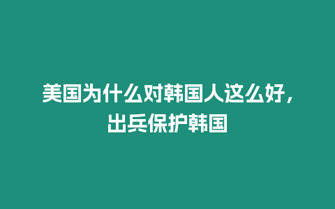 美國為什么對韓國人這么好，出兵保護韓國