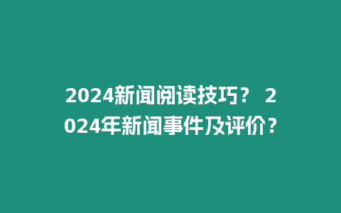 2024新聞閱讀技巧？ 2024年新聞事件及評價？