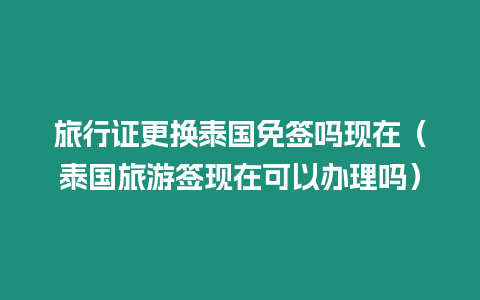 旅行證更換泰國(guó)免簽嗎現(xiàn)在（泰國(guó)旅游簽現(xiàn)在可以辦理嗎）