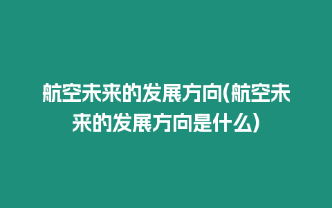 航空未來(lái)的發(fā)展方向(航空未來(lái)的發(fā)展方向是什么)