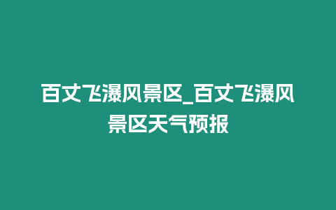 百丈飛瀑風景區_百丈飛瀑風景區天氣預報