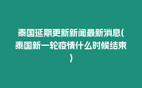 泰國延期更新新聞最新消息(泰國新一輪疫情什么時候結束)