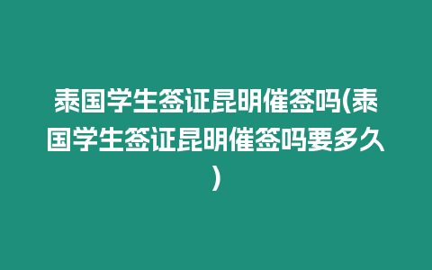 泰國學(xué)生簽證昆明催簽嗎(泰國學(xué)生簽證昆明催簽嗎要多久)