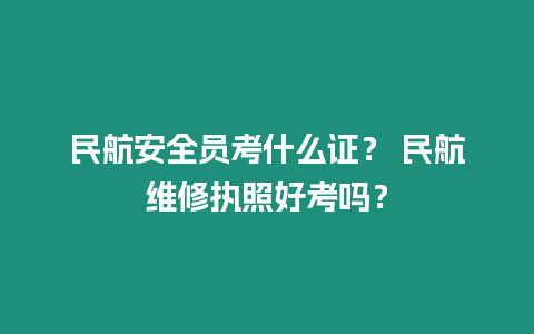 民航安全員考什么證？ 民航維修執照好考嗎？