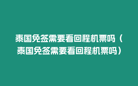 泰國免簽需要看回程機票嗎（泰國免簽需要看回程機票嗎）