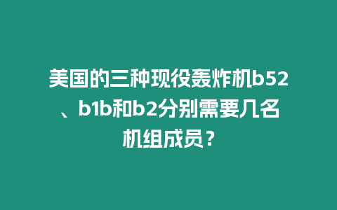 美國的三種現役轟炸機b52、b1b和b2分別需要幾名機組成員？