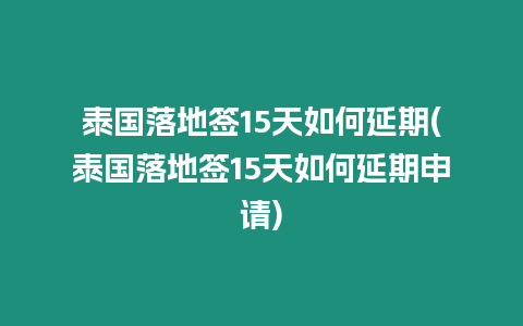 泰國落地簽15天如何延期(泰國落地簽15天如何延期申請)