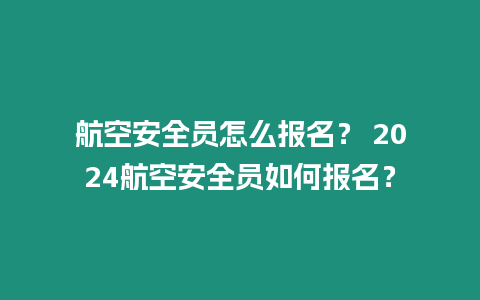 航空安全員怎么報名？ 2024航空安全員如何報名？