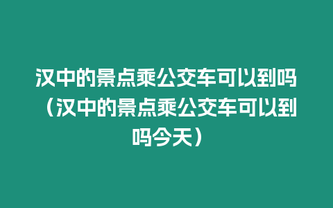 漢中的景點乘公交車可以到嗎（漢中的景點乘公交車可以到嗎今天）