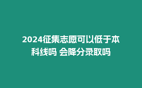 2024征集志愿可以低于本科線嗎 會降分錄取嗎