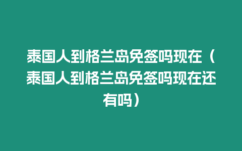 泰國(guó)人到格蘭島免簽嗎現(xiàn)在（泰國(guó)人到格蘭島免簽嗎現(xiàn)在還有嗎）