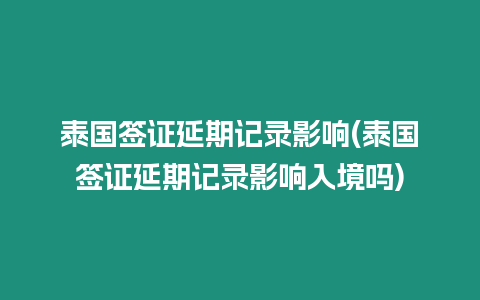 泰國簽證延期記錄影響(泰國簽證延期記錄影響入境嗎)